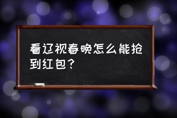 抖音怎样抢春节红包 看辽视春晚怎么能抢到红包？