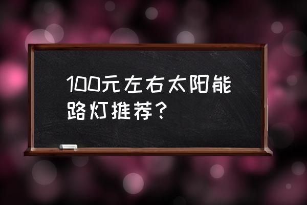 太阳能路灯报价明细 100元左右太阳能路灯推荐？