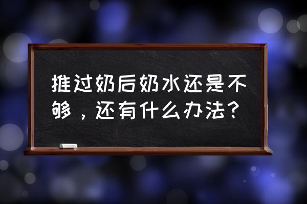 产后奶水不足的办法 推过奶后奶水还是不够，还有什么办法？