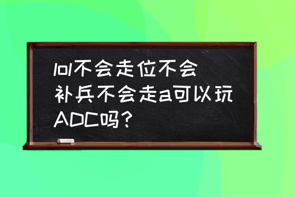 无限大乱斗锤石怎么玩 lol不会走位不会补兵不会走a可以玩ADC吗？