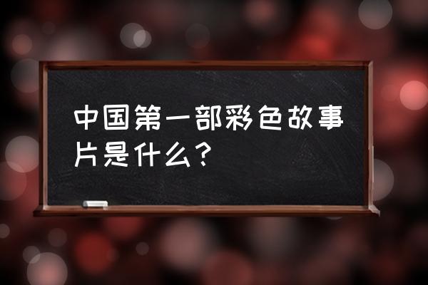 世界彩色电影诞生于哪一年 中国第一部彩色故事片是什么？