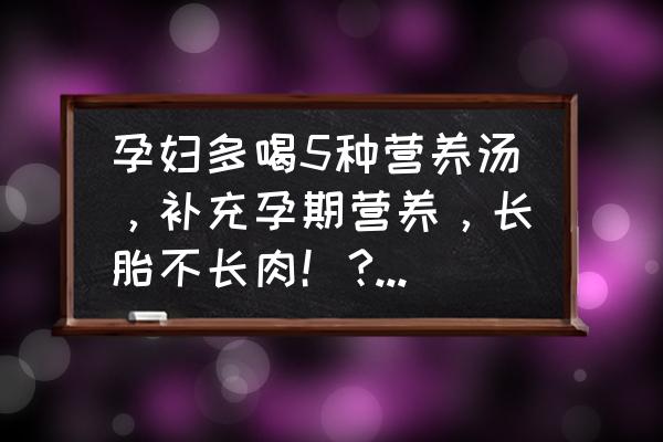 孕妇安胎必吃十种食物 孕妇多喝5种营养汤，补充孕期营养，长胎不长肉！?孕妇具体喝哪5种汤来补充营养呢？