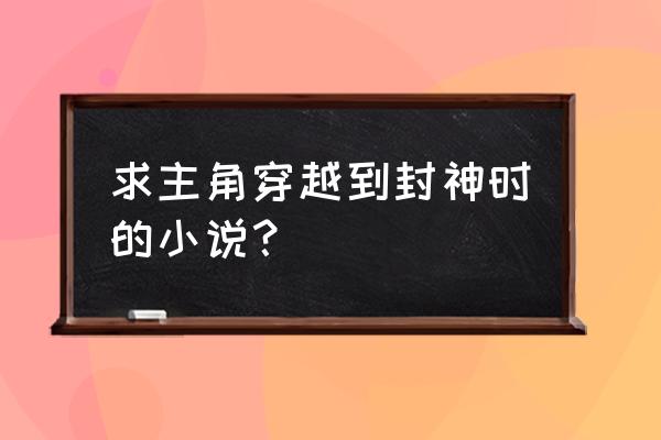 开局我当着全世界面前封神 求主角穿越到封神时的小说？