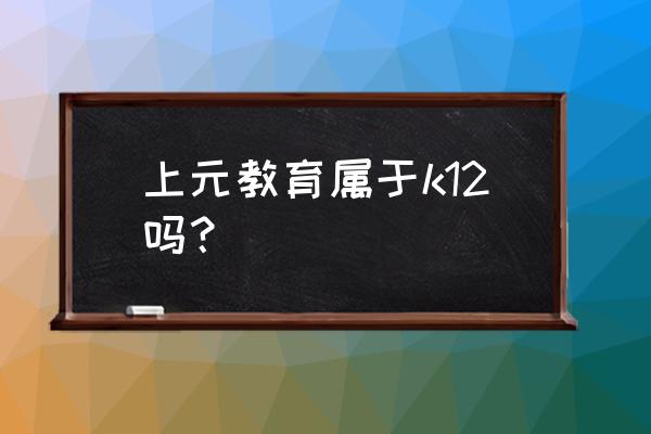 k12线下培训机构名单 上元教育属于k12吗？