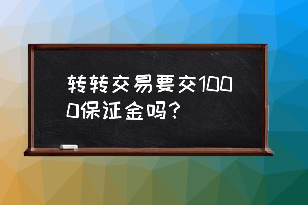 转转1000元保证金怎么退 转转交易要交1000保证金吗？