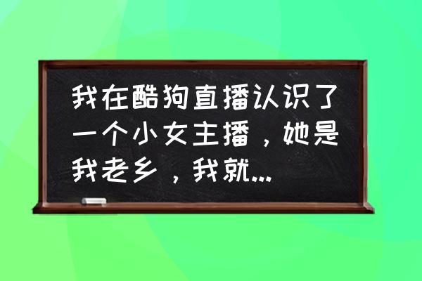 酷狗直播不登录账号观看 我在酷狗直播认识了一个小女主播，她是我老乡，我就是给她开了一个守护我没币没钱刷礼物了，我们经常微信？