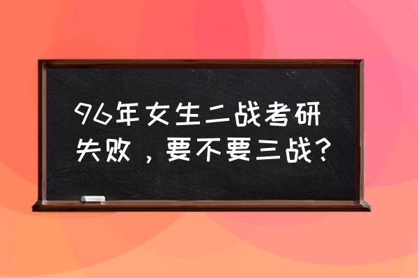 研究生已经三战了还有必要继续吗 96年女生二战考研失败，要不要三战？