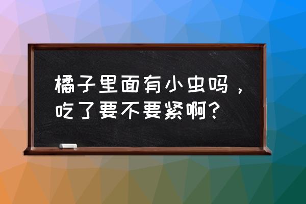 橘子的白色丝吃了有什么好处吗 橘子里面有小虫吗，吃了要不要紧啊？