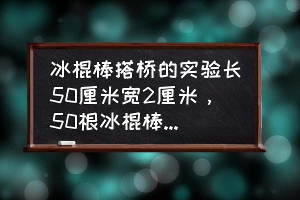 冰棒棍手工拱桥 冰棍棒搭桥的实验长50厘米宽2厘米，50根冰棍棒，怎样搭载重量最大？