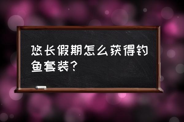 悠长假期在哪里兑换矿石 悠长假期怎么获得钓鱼套装？