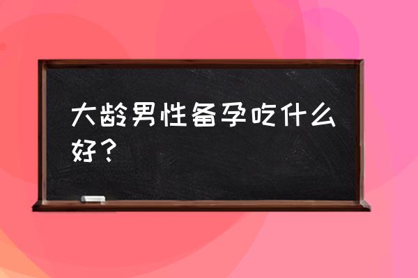 备孕男性吃叶酸吗 大龄男性备孕吃什么好？