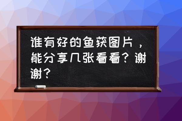 餐盘龙虾简笔画 谁有好的鱼获图片，能分享几张看看？谢谢？