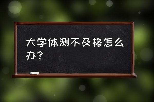 大一体测不合格还能转专业吗 大学体测不及格怎么办？