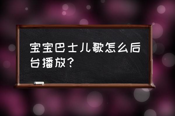 可以直接播放的儿歌 宝宝巴士儿歌怎么后台播放？