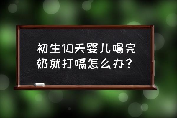 新生婴儿打嗝怎么办教你止嗝 初生10天婴儿喝完奶就打嗝怎么办？