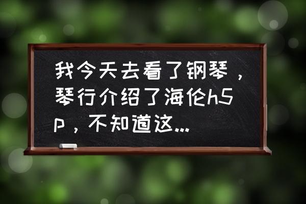 怎么用长方形纸折钢琴 我今天去看了钢琴，琴行介绍了海伦h5p，不知道这个型号的琴怎么样？