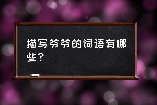 怎么用话语形容爷爷 描写爷爷的词语有哪些？