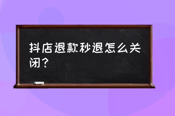 抖音团购随时退款怎么操作 抖店退款秒退怎么关闭？