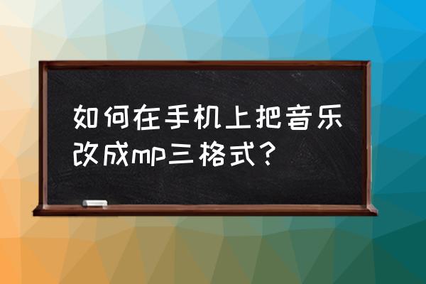 怎么把酷我音乐的音乐变成mp3格式 如何在手机上把音乐改成mp三格式？