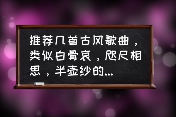 歌名带有海棠的古风歌 推荐几首古风歌曲，类似白骨哀，咫尺相思，半壶纱的歌，网游的古风插曲也行？