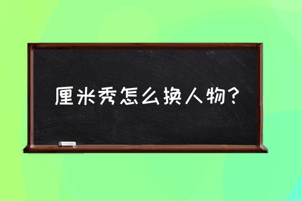 迷你世界怎么修改表情里面的动作 厘米秀怎么换人物？