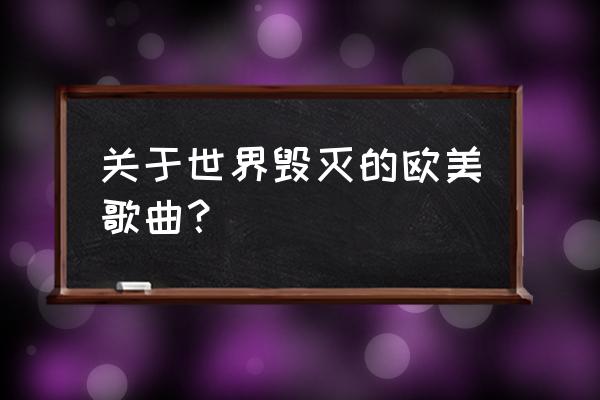 欧美十首破亿的神曲合集 关于世界毁灭的欧美歌曲？