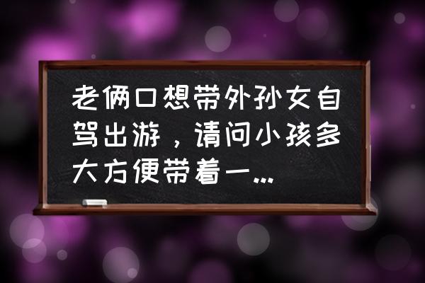 带孩子坐长途汽车需要注意什么 老俩口想带外孙女自驾出游，请问小孩多大方便带着一起去？有什么需要注意的吗？