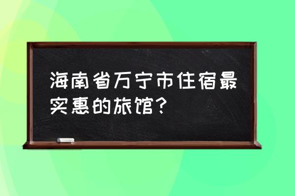 海南万宁共享汽车怎么使用 海南省万宁市住宿最实惠的旅馆？