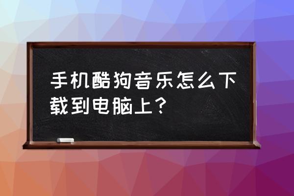 酷狗下载速度快的方法 手机酷狗音乐怎么下载到电脑上？