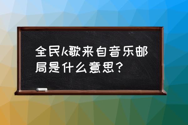 我想和你唱软件叫什么 全民k歌来自音乐邮局是什么意思？