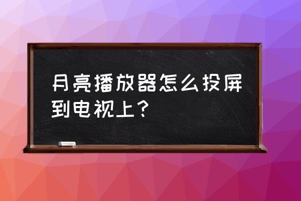 月亮影视大全怎样下载到电视上 月亮播放器怎么投屏到电视上？