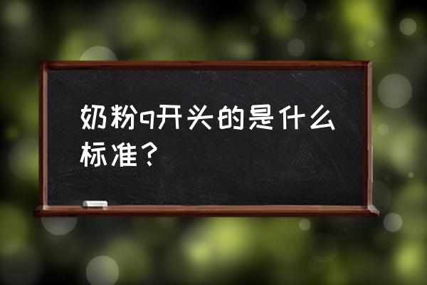 最新婴儿奶粉标准 奶粉q开头的是什么标准？