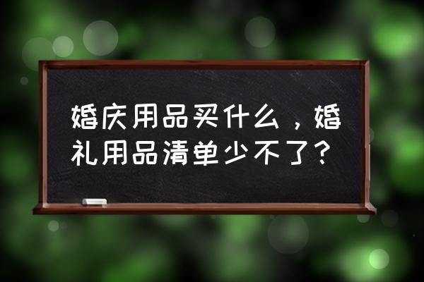 婚房布置必备清单 婚庆用品买什么，婚礼用品清单少不了？