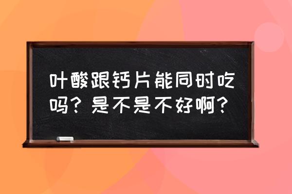 备孕为什么要吃叶酸和天然钙 叶酸跟钙片能同时吃吗？是不是不好啊？