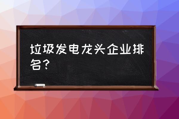 渗滤液处理十大公司 垃圾发电龙头企业排名？