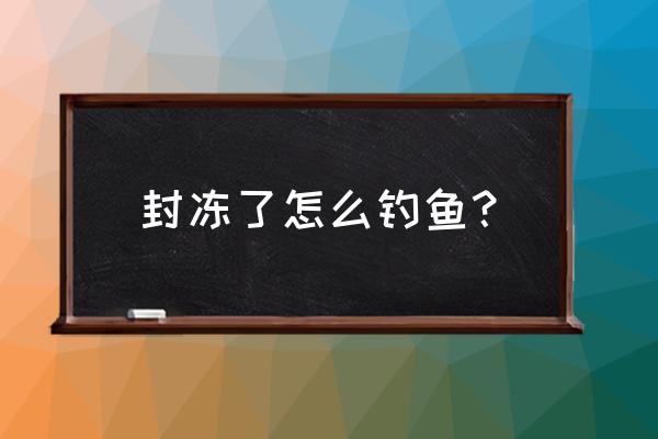 冰钓最佳钓鱼方法 封冻了怎么钓鱼？