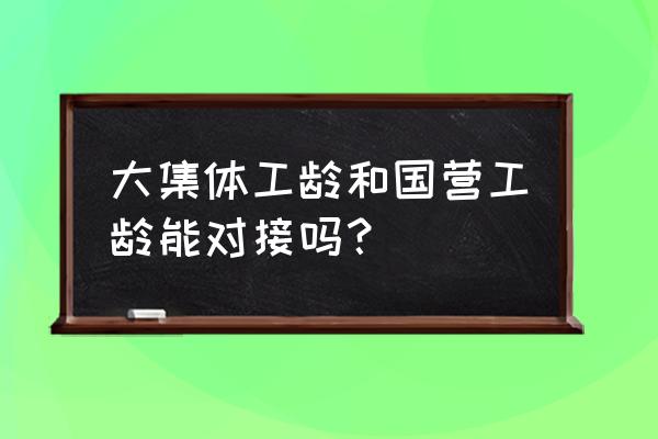 企业保险怎样和事业保险对接 大集体工龄和国营工龄能对接吗？