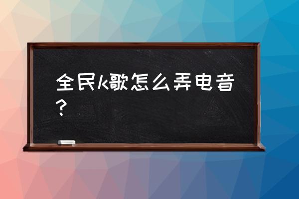 电音变声教程 全民k歌怎么弄电音？