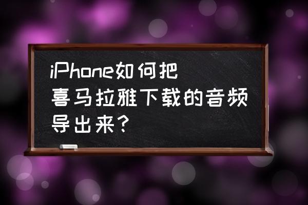 喜马拉雅儿童下载的音乐如何导出 iPhone如何把喜马拉雅下载的音频导出来？