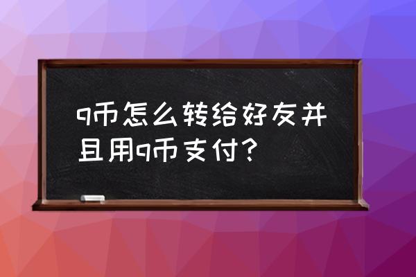 已经购买了q币怎么送好友 q币怎么转给好友并且用q币支付？