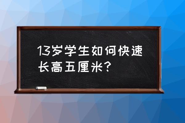 快速长高最有效的方法 13岁学生如何快速长高五厘米？