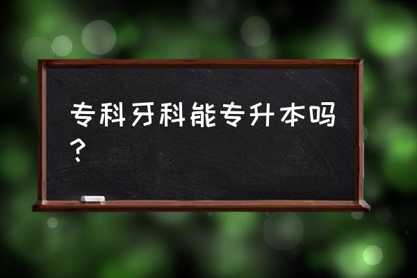 怎么样最快成为一名专科牙医 专科牙科能专升本吗？