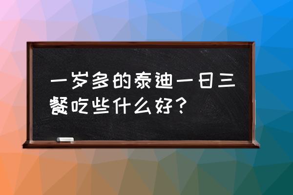 一岁宝宝正确喂养方法 一岁多的泰迪一日三餐吃些什么好？