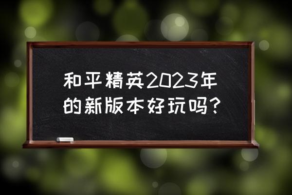 和平精英新口令兑换码2023 和平精英2023年的新版本好玩吗？