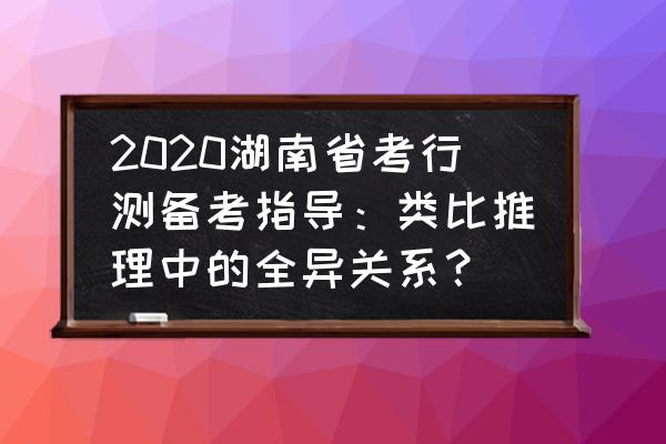 词语类比推理技巧 2020湖南省考行测备考指导：类比推理中的全异关系？