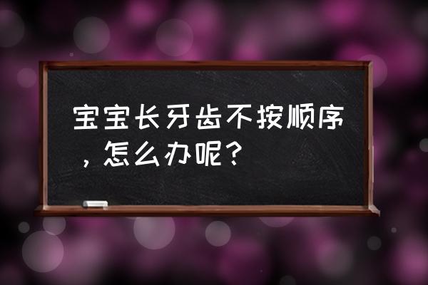 婴儿牙生长顺序不对 宝宝长牙齿不按顺序，怎么办呢？