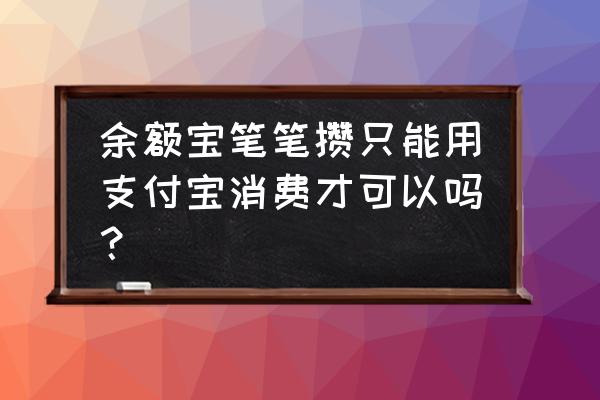 余额宝笔笔攒里面的钱怎么转出来 余额宝笔笔攒只能用支付宝消费才可以吗？