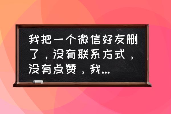 来赞通知如何打开 我把一个微信好友删了，没有联系方式，没有点赞，我不知道该怎么找回？