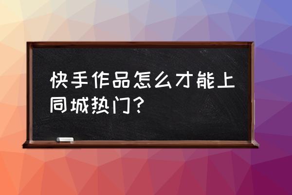 快手怎么带话题最好 快手作品怎么才能上同城热门？