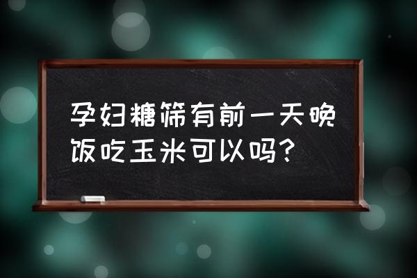 适合孕妇吃的玉米 孕妇糖筛有前一天晚饭吃玉米可以吗？